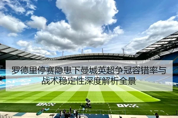 罗德里停赛隐患下曼城英超争冠容错率与战术稳定性深度解析全景