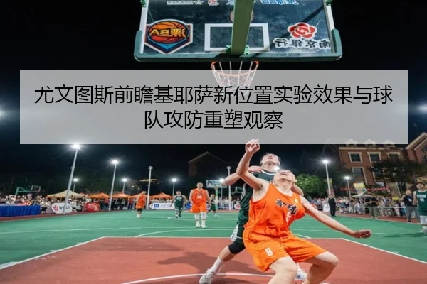 尤文图斯前瞻基耶萨新位置实验效果与球队攻防重塑观察