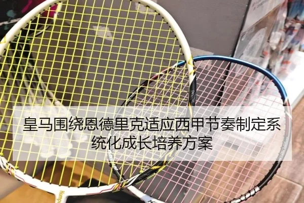 皇马围绕恩德里克适应西甲节奏制定系统化成长培养方案