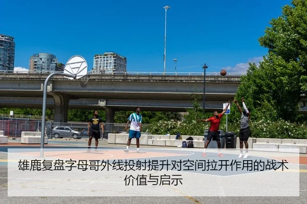 雄鹿复盘字母哥外线投射提升对空间拉开作用的战术价值与启示