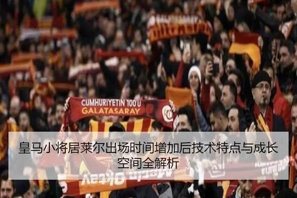 皇马小将居莱尔出场时间增加后技术特点与成长空间全解析