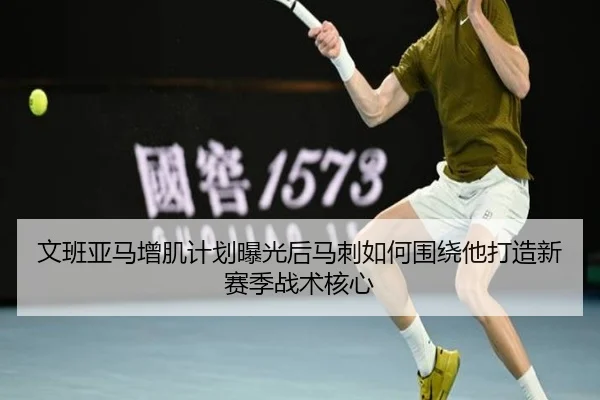 文班亚马增肌计划曝光后马刺如何围绕他打造新赛季战术核心