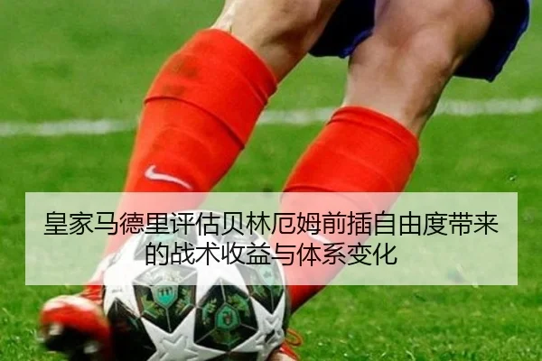 皇家马德里评估贝林厄姆前插自由度带来的战术收益与体系变化