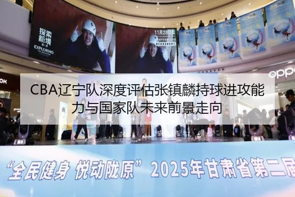 CBA辽宁队深度评估张镇麟持球进攻能力与国家队未来前景走向