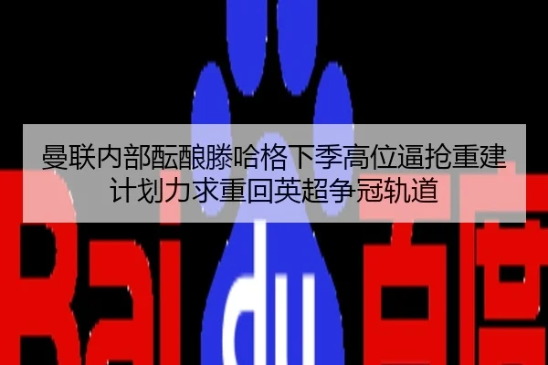 曼联内部酝酿滕哈格下季高位逼抢重建计划力求重回英超争冠轨道