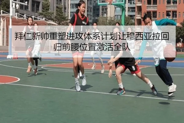 拜仁新帅重塑进攻体系计划让穆西亚拉回归前腰位置激活全队