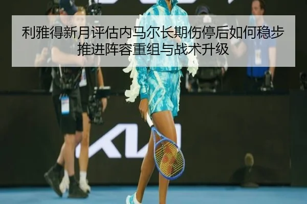 利雅得新月评估内马尔长期伤停后如何稳步推进阵容重组与战术升级
