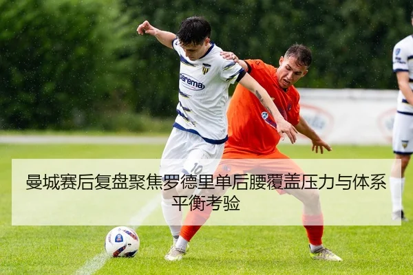 曼城赛后复盘聚焦罗德里单后腰覆盖压力与体系平衡考验