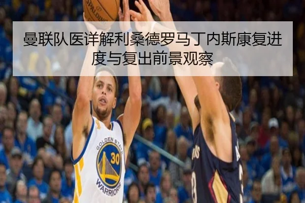 曼联队医详解利桑德罗马丁内斯康复进度与复出前景观察