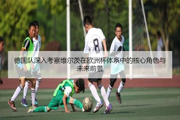 德国队深入考察维尔茨在欧洲杯体系中的核心角色与未来前景