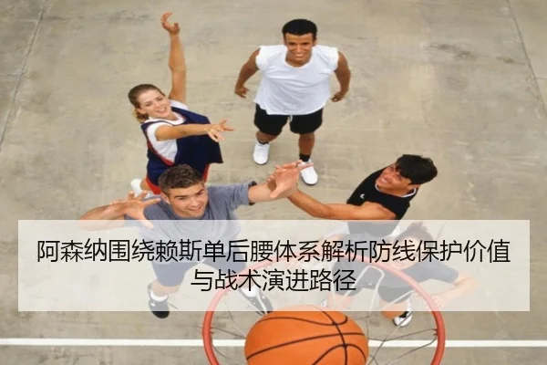 阿森纳围绕赖斯单后腰体系解析防线保护价值与战术演进路径