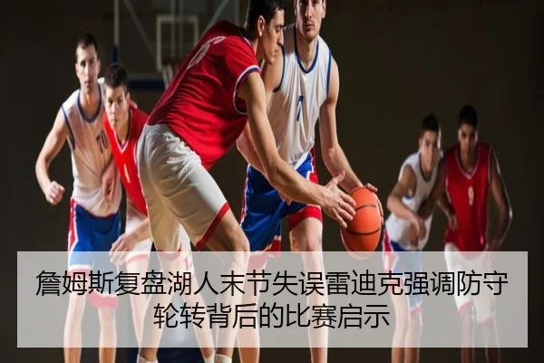 詹姆斯复盘湖人末节失误雷迪克强调防守轮转背后的比赛启示