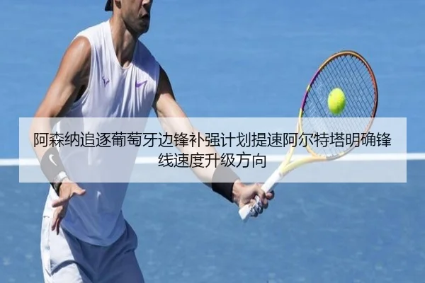 阿森纳追逐葡萄牙边锋补强计划提速阿尔特塔明确锋线速度升级方向