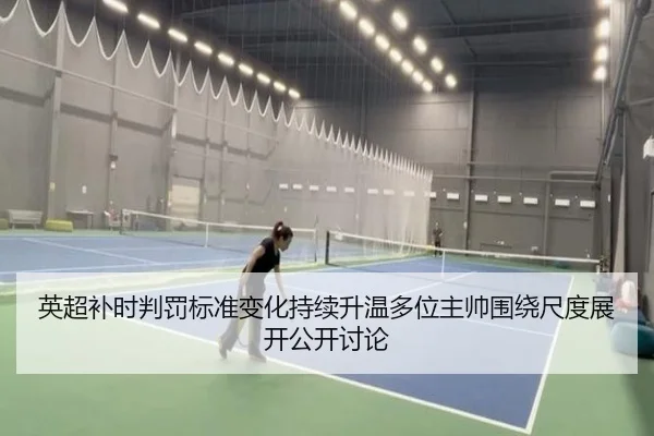 英超补时判罚标准变化持续升温多位主帅围绕尺度展开公开讨论